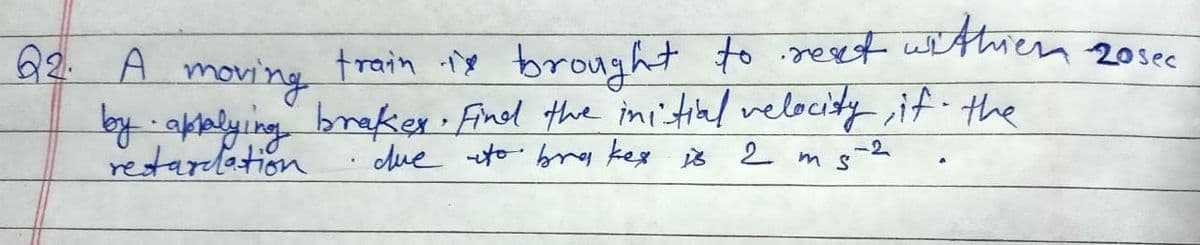 4A moving train iy brought to .oneset withren
by - sknlying braker Fined the ini'tiad velocity,if- the
restarelation
20sec
Aue to bry kex is 2ms-2
