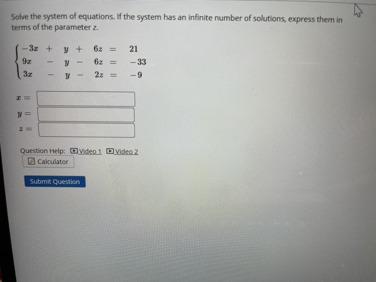 Solve the system of equations. If the system has an infinite number of solutions, express them in
terms of the parameter z.
-3z +
y +
6z
9x
6z
- 33
|
2z
-9
Question Help: Video 1 DVideo 2
Z Calculator
Submit Question
21
నా నా

