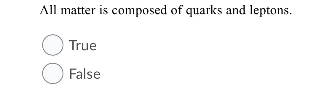 All matter is composed of quarks and leptons.
True
False
