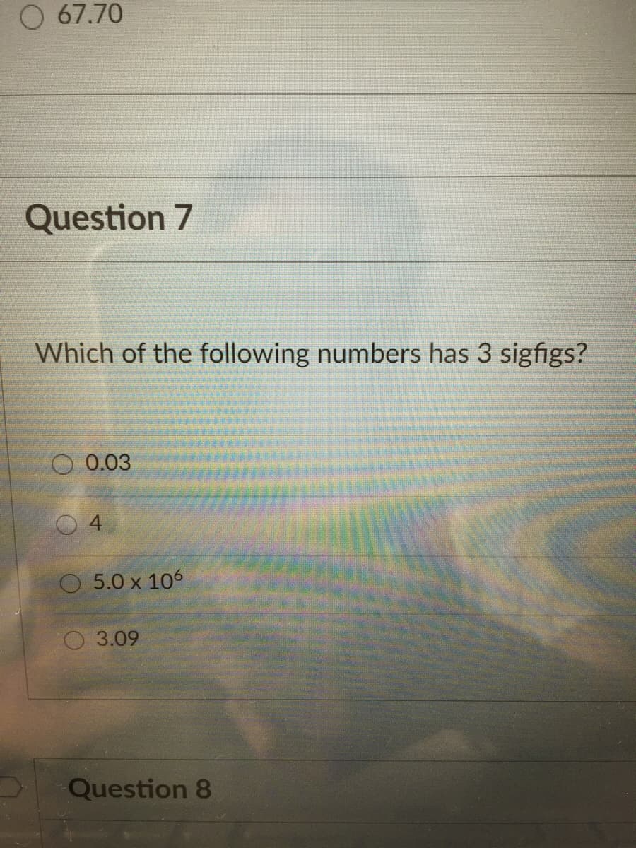 O 67.70
Question 7
Which of the following numbers has 3 sigfigs?
O 0.03
O 5.0 x 106
3.09
Question 8
