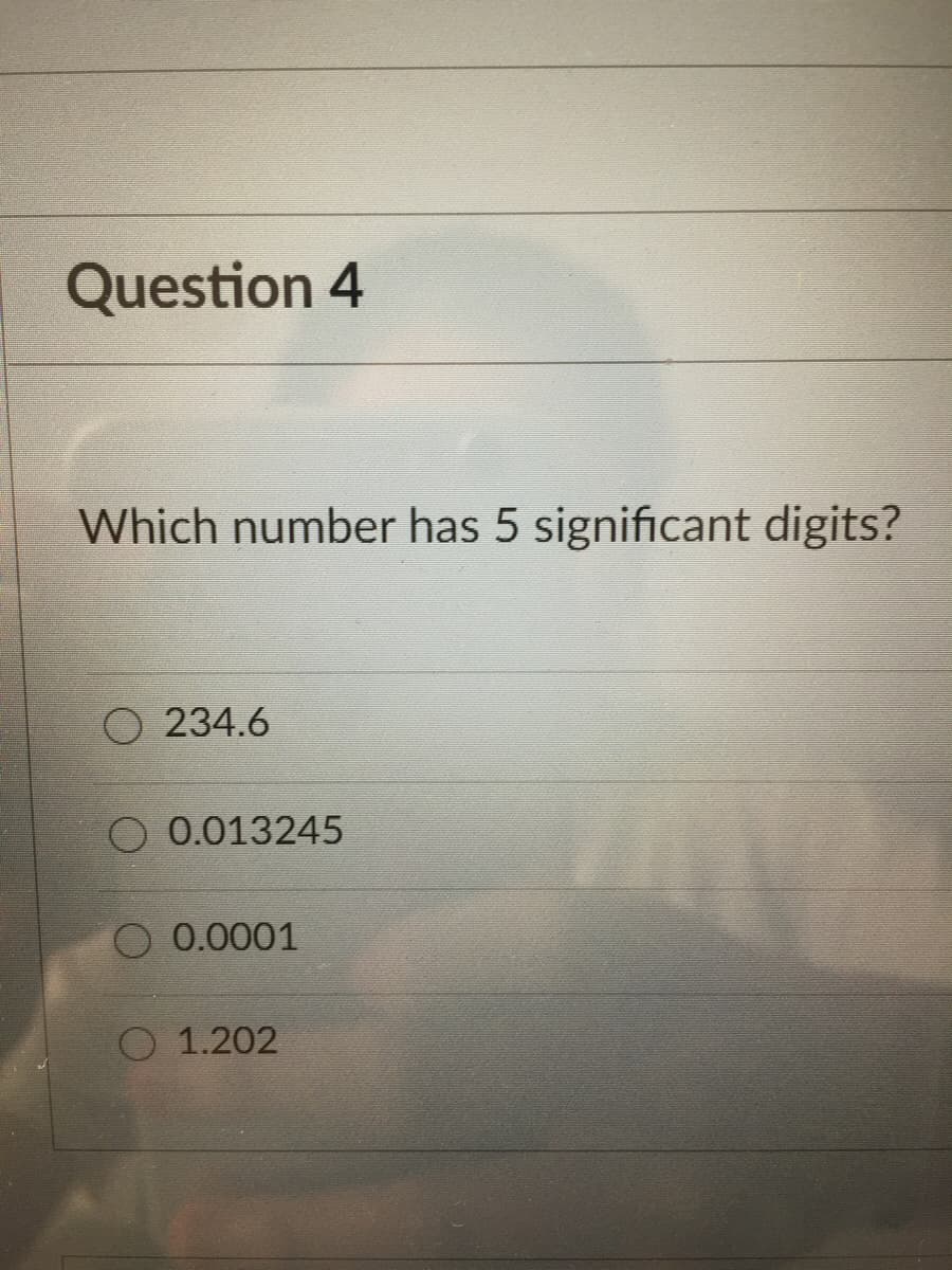 Question 4
Which number has 5 significant digits?
234.6
0.013245
0.0001
O 1.202
