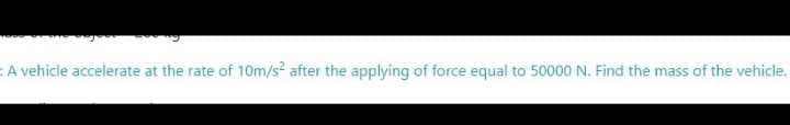 A vehicle accelerate at the rate of 10m/s after the applying of force equal to 50000 N. Find the mass of the vehicle.
