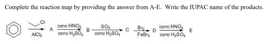 Complete the reaction map by providing the answer from A-E. Write the IUPAC name of the products.
conc HNOS
A
So3
B
conc H2SO.
соnc HNO,
Br D
FeBr3
AIC
conc H-SO,
conc H2SO4
