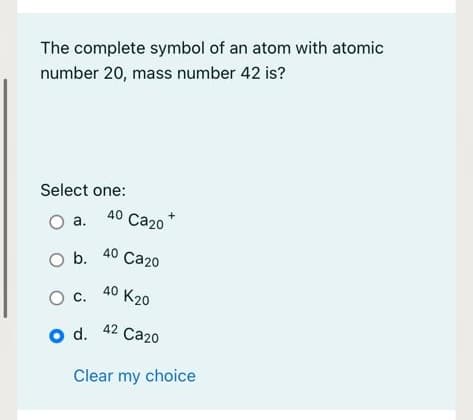 The complete symbol of an atom with atomic
number 20, mass number 42 is?
Select one:
40
a.
Са20
40 Ca20
Ob.
40 K20
С.
42 Ca20
Od.
Clear my choice
