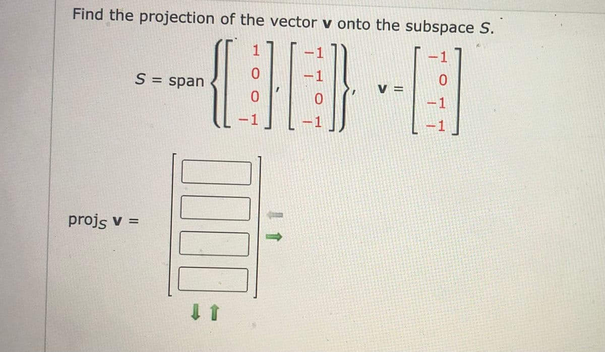 Find the projection of the vector v onto the subspace S.
1
1
1
S = span
1
0.
V =
-1
-1
projs v =
