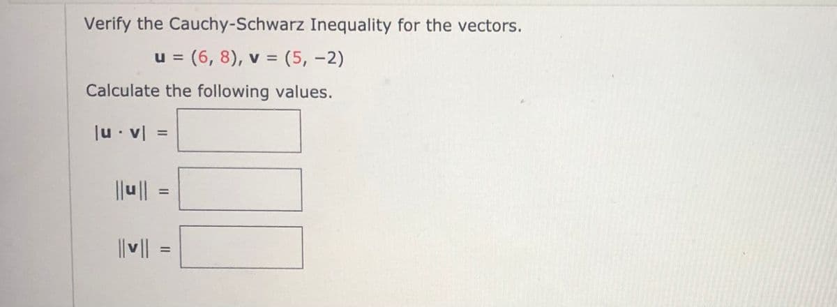 Verify the Cauchy-Schwarz Inequality for the vectors.
u = (6, 8), v = (5, -2)
%3D
Calculate the following values.
|u• v|
%3D
||u||
|| v|| =
%3D
