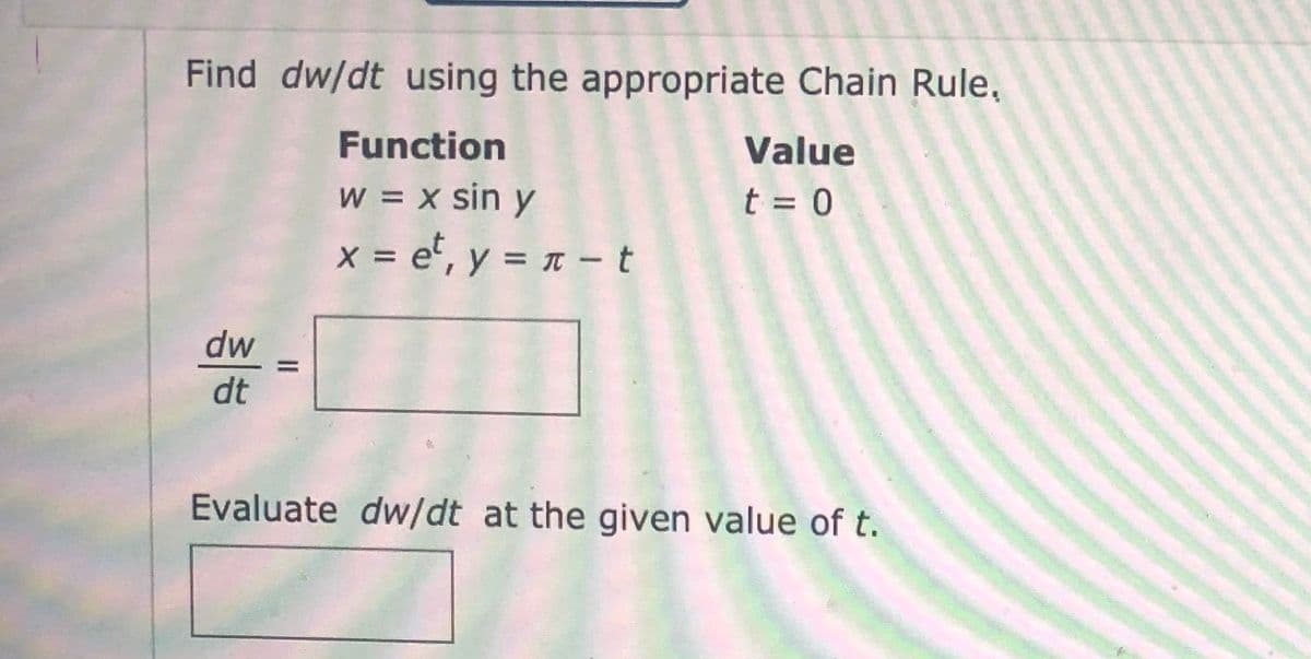 Find dw/dt using the appropriate Chain Rule,
Function
Value
w = x sin y
x = e, y = t –t
t = 0
dw
dt
Evaluate dw/dt at the given value of t.
II
