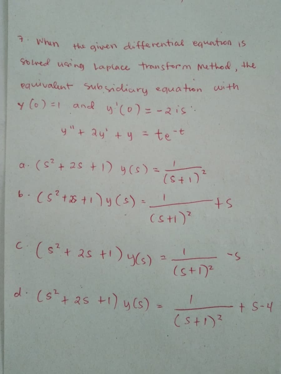 7. When
the given differential equation is
Solred using Laplace transform Method, the
equivalint subsidiary equaton with
y (o) =1 and y'c0)ニーマis'
y"+ 2y +y tet
=(5)6 (1+ se t;s)
(S+1)
2.
St.
%3D
(Sti)?
C(5+25 +1)りく)
1-
(st)
-s
d.(st+ 25 +1)y(s)
+ S-4
(St)?
