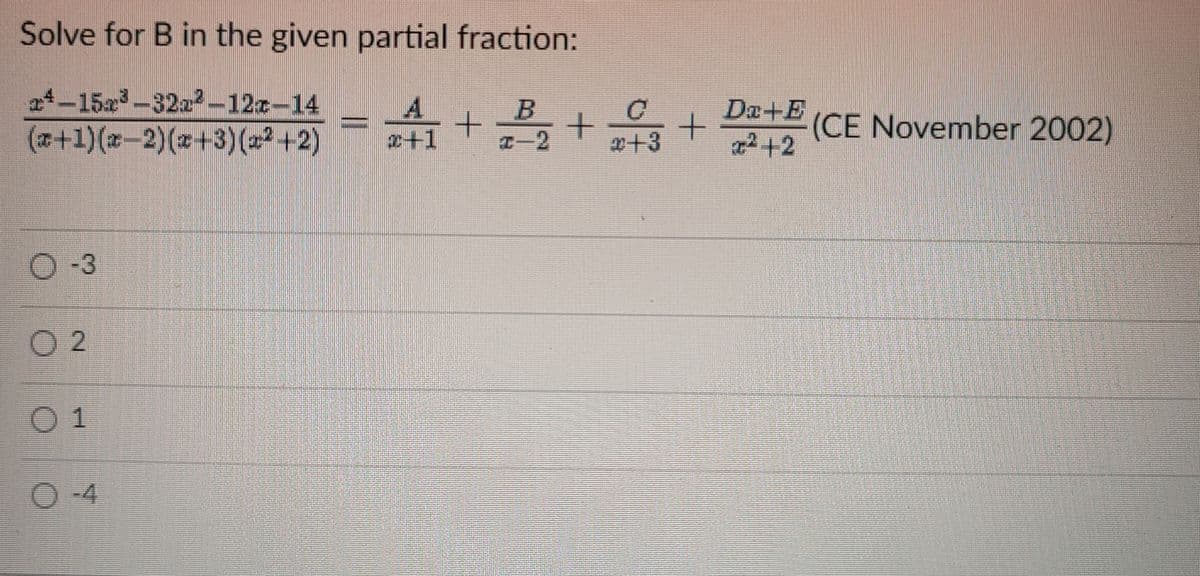 Solve for B in the given partial fraction:
21-15a-32a2-12z-14
B
Da+E
(+1)(x-2)(x+3)(2² +2)
(CE November 2002)
2+1
T-2
2+3
2+2
O -3
O 2
O 1
O -4
