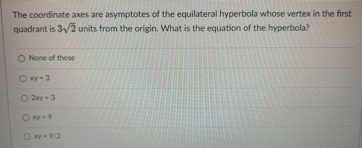 The coordinate axes are asymptotes of the equilateral hyperbola whose vertex in the first
quadrant is 3/2 units from the origin. What is the equation of the hyperbola?
O None of these
O xy = 3
O 2xy = 3
O xy = 9
O xy = 9/2
