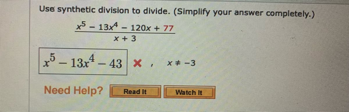 Use synthetic division to divide. (Simplify your answer completely.)
x5 - 13x
120x + 77
X + 3
x-13x-43 x ,
x -3
Need Help?
Read It
Watch It
