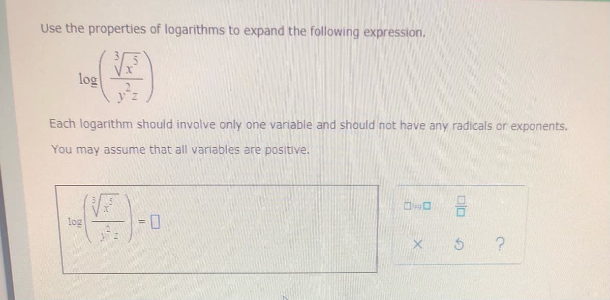 Use the properties of logarithms to expand the following expression.
log
V Z
Each logarithm should involve only one variable and should not have any radicals or exponents.
You may assume that all variables are positive.
log
