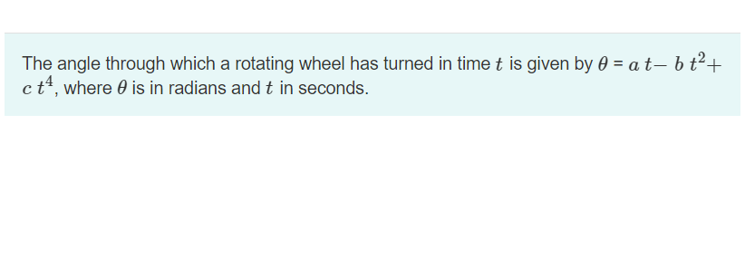 The angle through which a rotating wheel has turned in time t is given by 0 =at_bt²+
c t4, where is in radians and t in seconds.