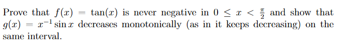 Prove that f(x)
g(x) = x-1 sin x decreases monotonically (as in it keeps decreasing) on the
tan(x) is never negative in 0 < x < % and show that
same interval.
