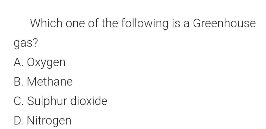 Which one of the following is a Greenhouse
gas?
A. Oxygen
B. Methane
C. Sulphur dioxide
D. Nitrogen
