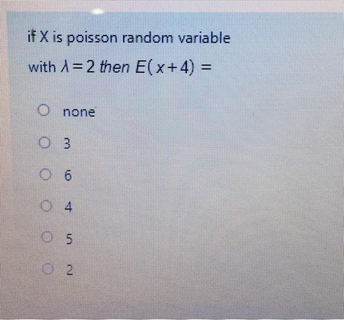 if X is poisson random variable
with A=2 then E(x+4) =
none
3.
0. 5
4.
