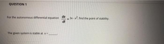QUESTION 1
For the autonomous differential equation OX3x-x2, find the point of stability.
dt
The given system is stable at x=
