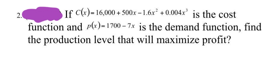 If C(x)=16,000 + 500x – 1.6.x + 0.004x' is the cost
2.
function and P(x)=1700 – 7.x is the demand function, find
the production level that will maximize profit?
