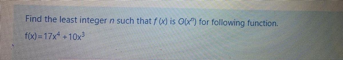 Find the least integer n such that f (x) is O(x") for following function.
f(x) =17x +10x
