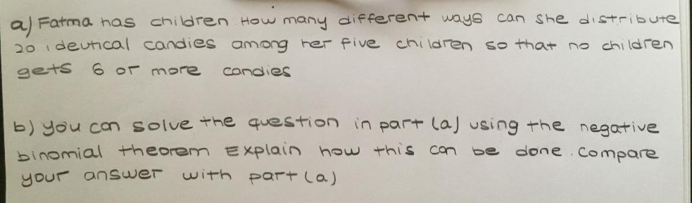 al Fatma has children Houw many different ways can She distribute
20 ideutical candies among her five children so that no chi ldren
gets
6 or more
candies
b) you con solve the question in part laJ using the negative
binomial theorem EXplain how this con
with part la)
be
done Compare
your anSwer
