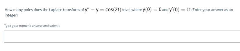 How many poles does the Laplace transform of y" – y = cos(2t) have, where y(0) = 0and y' (0) = 1? (Enter your answer as an
integer)
Type your numeric answer and submit

