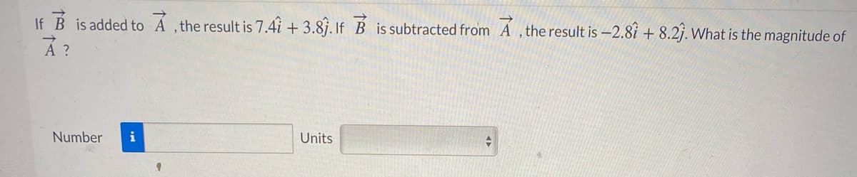 If B is added to Á ,the result is 7.4i + 3.8j. If B is subtracted from A , the result is -2.8i + 8.2j. What is the magnitude of
Á ?
Number
i
Units
