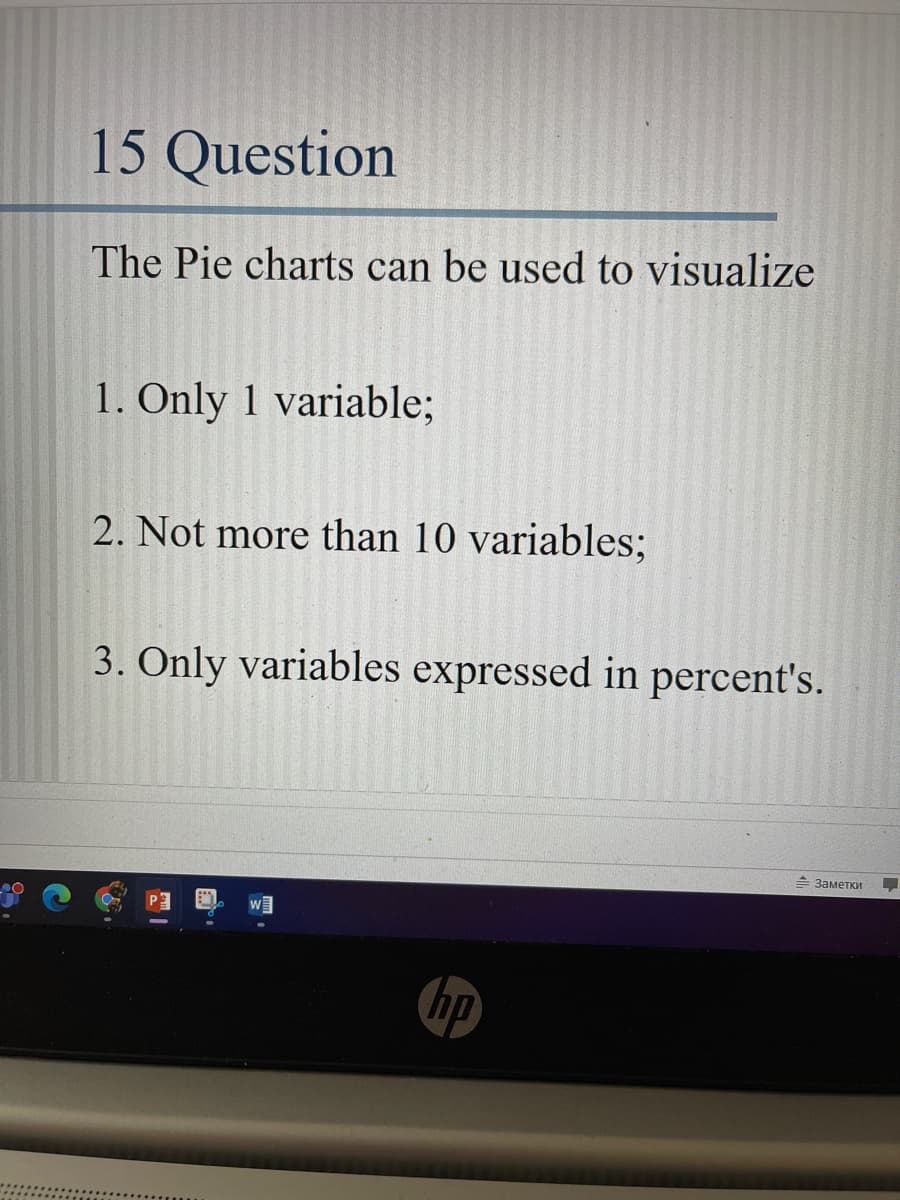 15 Question
The Pie charts can be used to visualize
1. Only 1 variable;
2. Not more than 10 variables;
3. Only variables expressed in percent's.
w
hp
