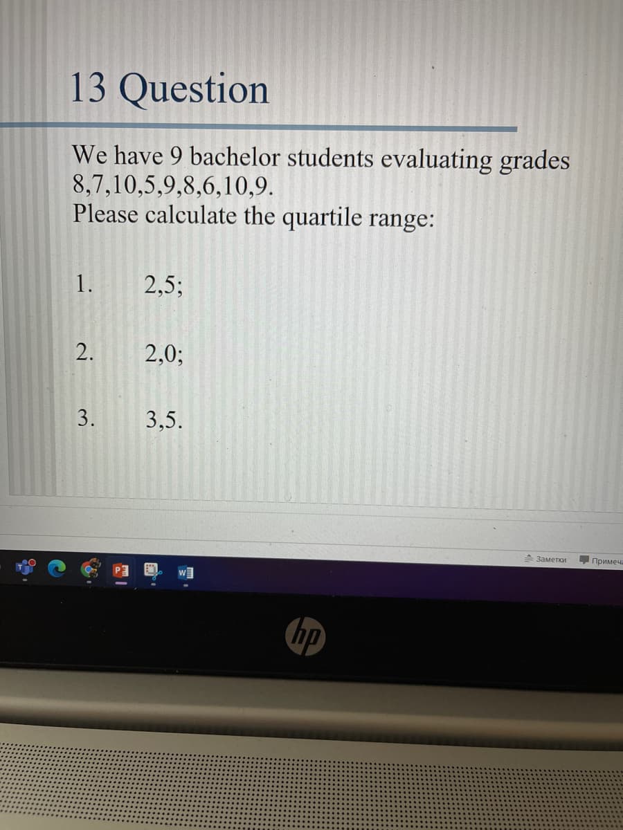 13 Question
We have 9 bachelor students evaluating grades
8,7,10,5,9,8,6,10,9.
Please calculate the quartile range:
1.
2,5;
2.
2,0;
3,5.
- Заметки
Примеча
hp
3.
