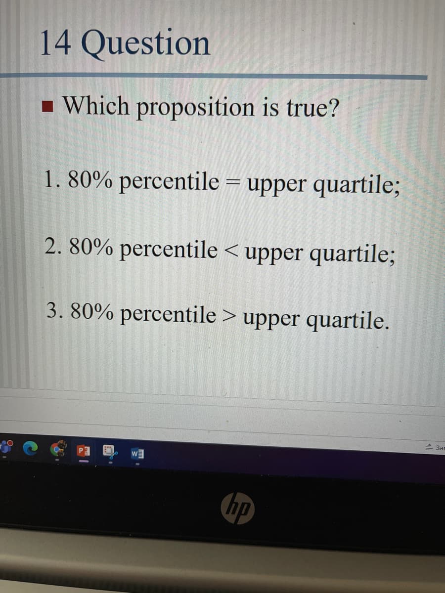 14 Question
- Which proposition is true?
1. 80% percentile = upper quartile;
2. 80% percentile < upper quartile;
3. 80% percentile > upper quartile.
3ar
hp
