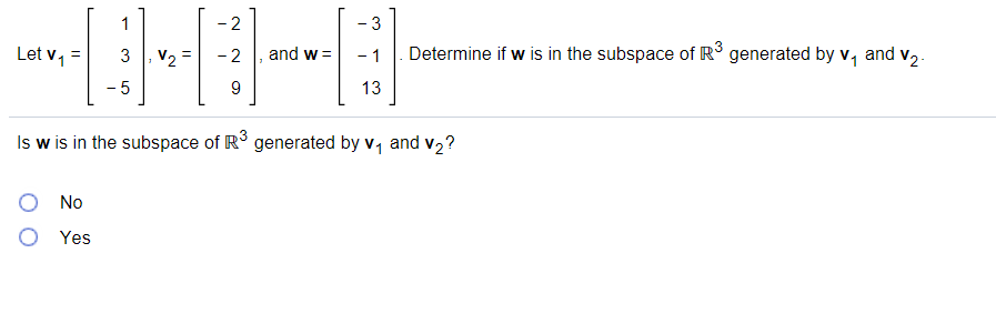 1
- 2
- 3
Let v, =
3
V2
- 2
and w =
- 1
Determine if w is in the subspace of R° generated by v, and v,.
- 5
13
Is w is in the subspace of R° generated by v, and v2?
No
Yes

