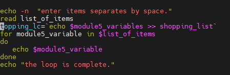 echo -n "enter items separates by space."
read list_of_items
topp ing_lc=`echo $module5_variables >> shopp ing_list`
for module5_variable in $Tist_of_items
do
echo $module5_variable
done
echo "the loop is complete."
