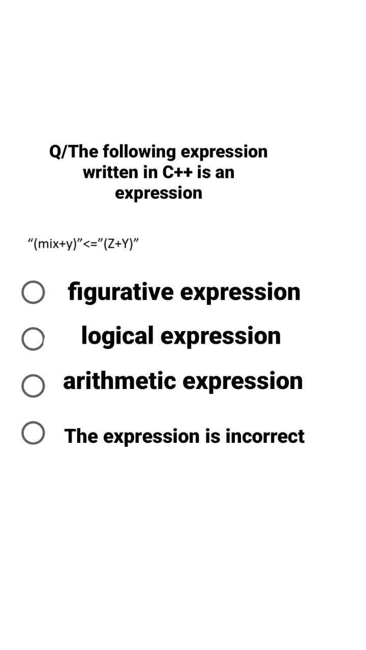 Q/The following expression
written in C++ is an
expression
"(mix+y)"<="(Z+Y)"
O figurative expression
logical expression
O arithmetic expression
O The expression is incorrect
