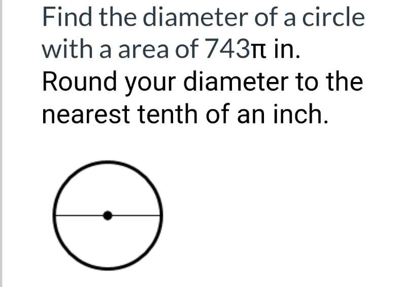 Find the diameter of a circle
with a area of 743Tt in.
Round your diameter to the
nearest tenth of an inch.
