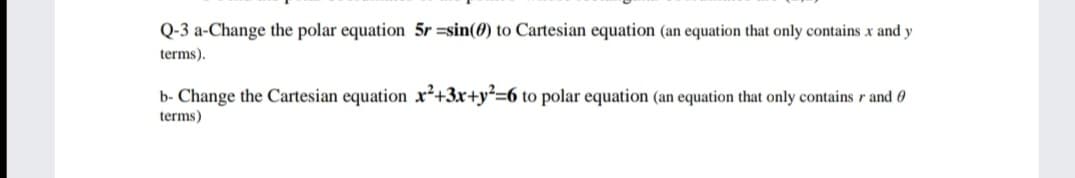 Q-3 a-Change the polar equation 5r =sin(0) to Cartesian equation (an equation that only contains x and y
terms).
b- Change the Cartesian equation x²+3x+y²=6 to polar equation (an equation that only contains r and 0
terms)
