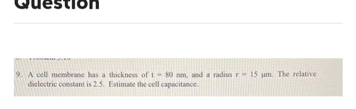 estion
9. A cell membrane has a thickness of t = 80 nm, and a radius r = 15 µm. The relative
dielectric constant is 2.5. Estimate the cell capacitance.