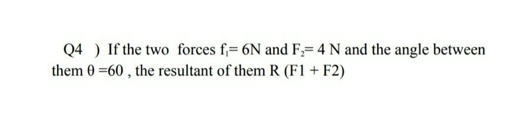 Q4 ) If the two forces f= 6N and F= 4 N and the angle between
them 0 =60 , the resultant of them R (F1 + F2)
