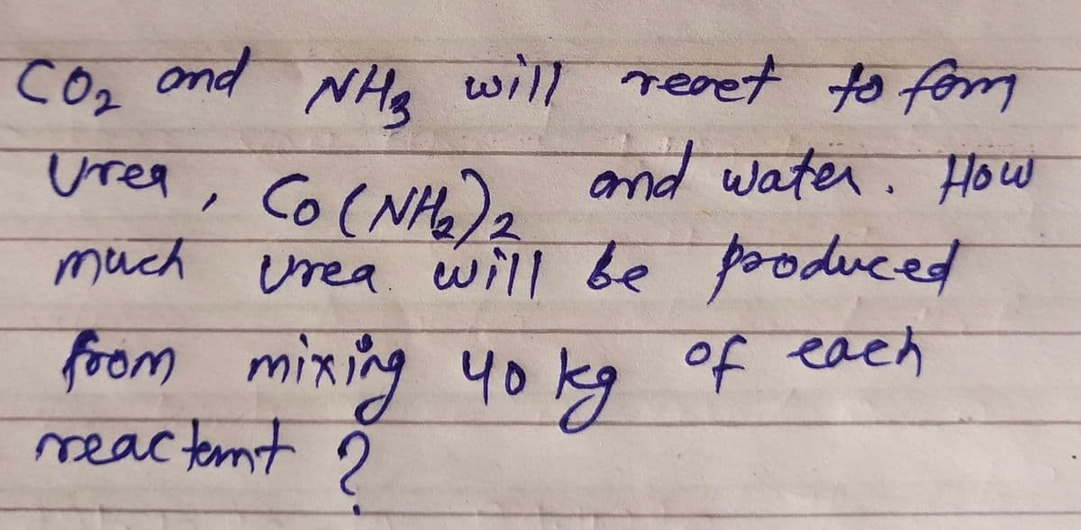 сог
and
NH₂ will react to for
and water. How
Urea,
much
чо
from mixing yokg
reactent ?
CO(NH2)
Co
Urea will be produced
of each