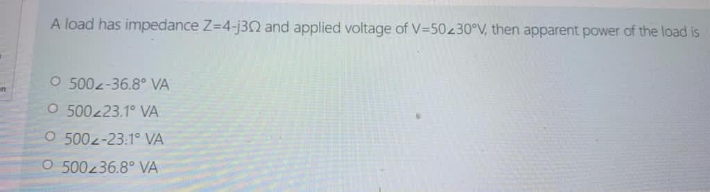 A load has impedance Z-4-j30 and applied voltage of V=50230°V, then apparent power of the load is
O 500z-36.8° VA
n
O 500223.1° VA
O 5002-23.1° VA
O 500236.8° VA
