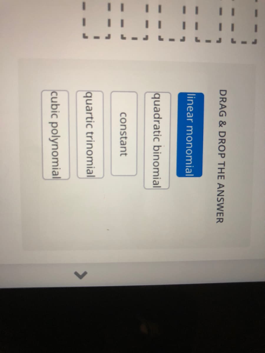 I II
L-J L-
DRAG & DROP THE ANSWER
linear monomial
quadratic binomial
constant
quartic trinomial
<>
cubic polynomial
