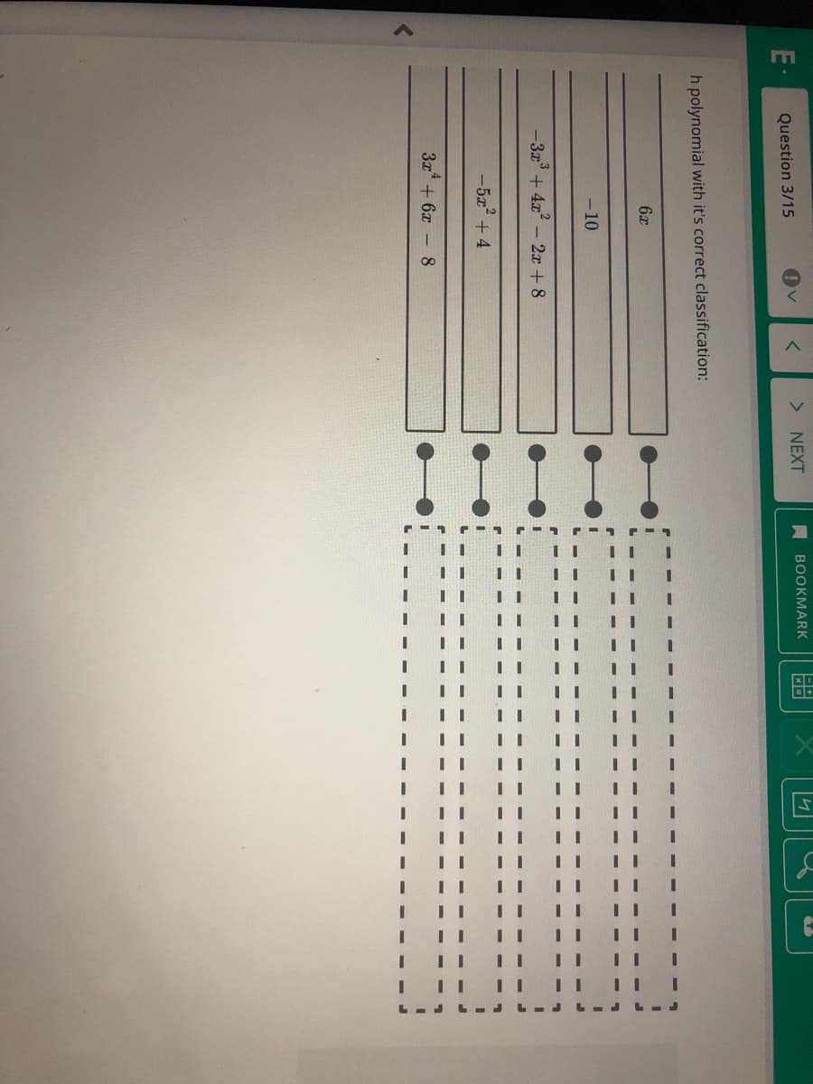 E·
> NEXT
A BOOKMARK
|盟
Question 3/15
h polynomial with it's correct classification:
-10
-3a'+4x - 2x +8
-5x2 + 4
3x* + 6x - 8
