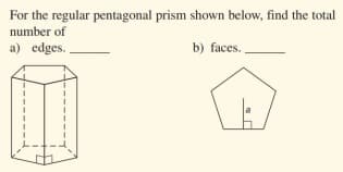For the regular pentagonal prism shown below, find the total
number of
a) edges.
b) faces.
