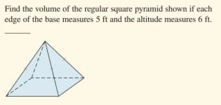 Find the volume of the regular square pyramid shown if each
edge of the base measures 5 ft and the altitude measures 6 ft.
