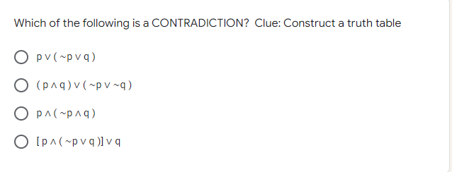 Which of the following is a CONTRADICTION? Clue: Construct a truth table
O pv(~p vq)
O (pag) v (~p v ^q)
O pA(~paq)
O [pa(~pvq)] v q
