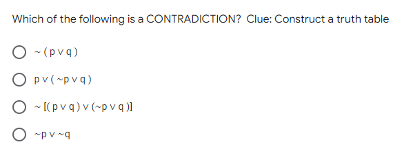 Which of the following is a CONTRADICTION? Clue: Construct a truth table
O - (pvq)
O pv(~p vq)
O ~ [( p v q ) v (~p v q )1
O -p v ~q
