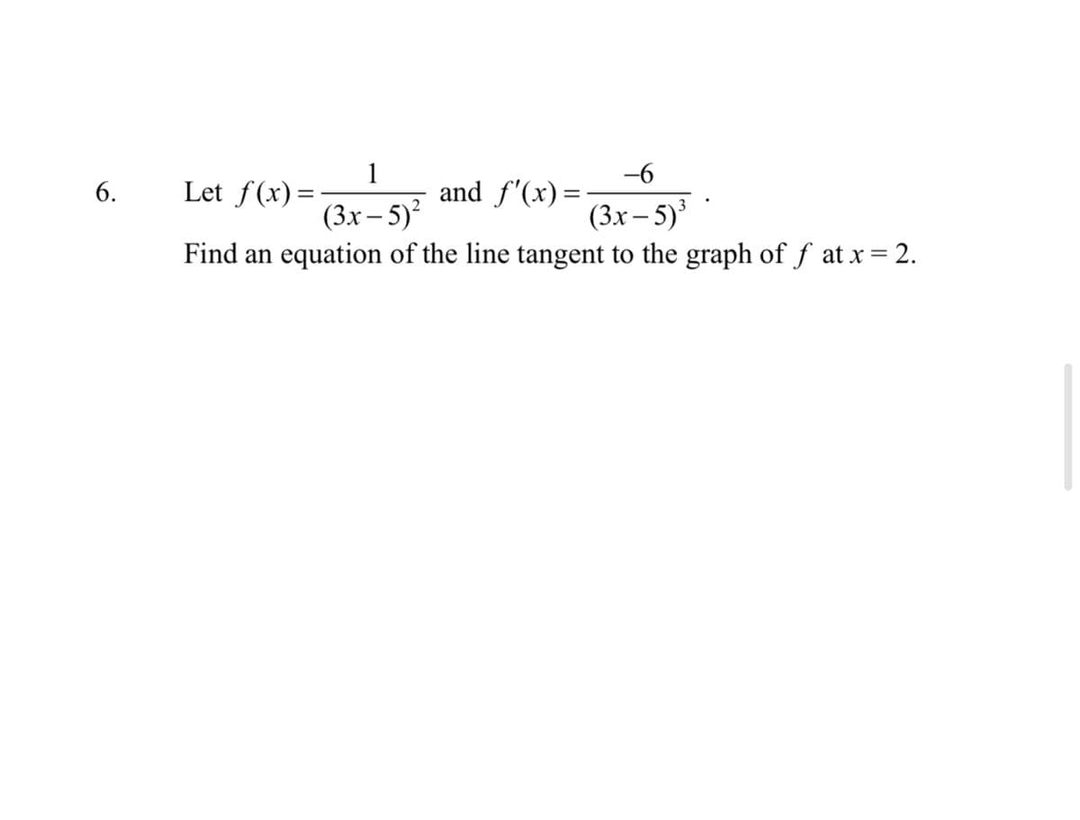 1
Let f(x) =
-6
and f'(x)=
(3x – 5)
Find an equation of the line tangent to the graph of f at x= 2.
6.
(3x – 5)²
