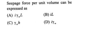 Seepage force per unit volume can be
expressed as
(A) iy„L
(B) iL
(C) Y,h
(D) iy.
