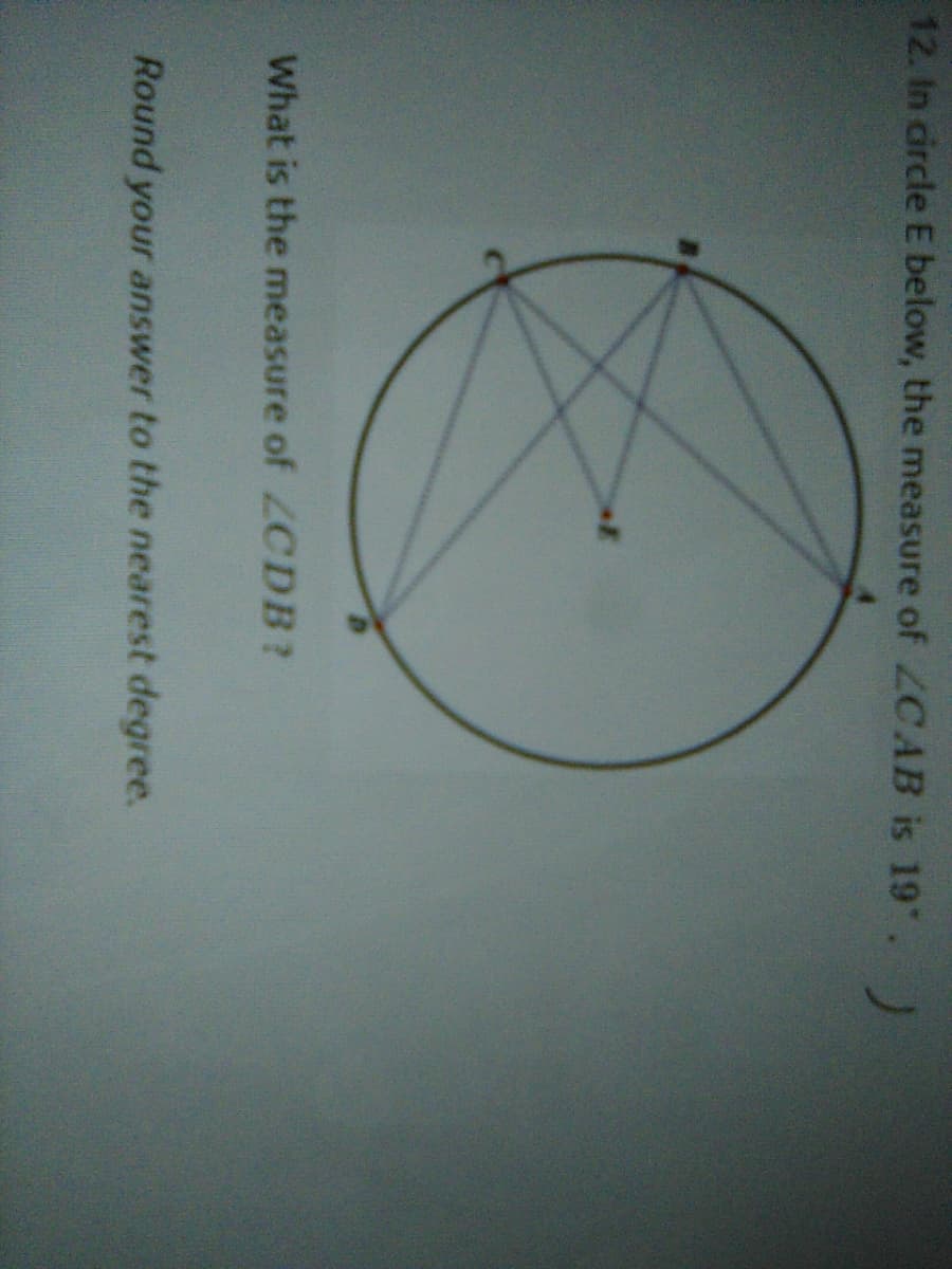12. In circle E below, the measure of ZCAB is 19 .
What is the measure of ZCDB?
Round your answer to the nearest degree.
