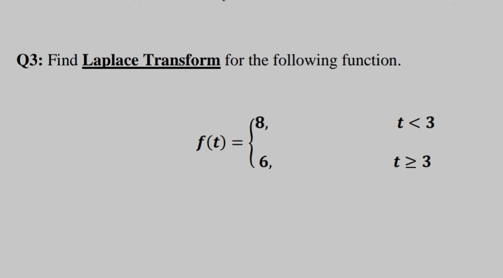 Q3: Find Laplace Transform for the following function.
(8,
f(t) =
6,
t< 3
t> 3
