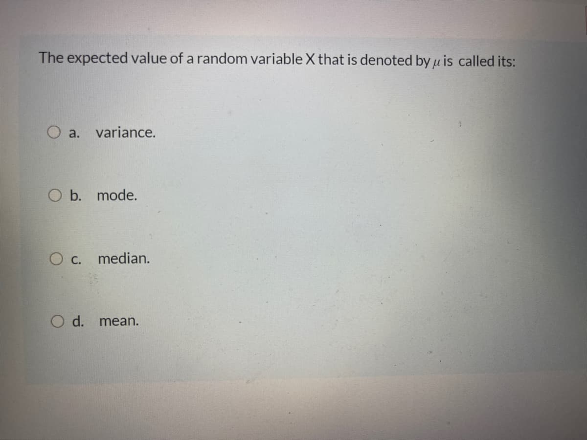 The expected value of a random variable X that is denoted by u is called its:
O a.
variance.
O b. mode.
O c. median.
O d. mean.
