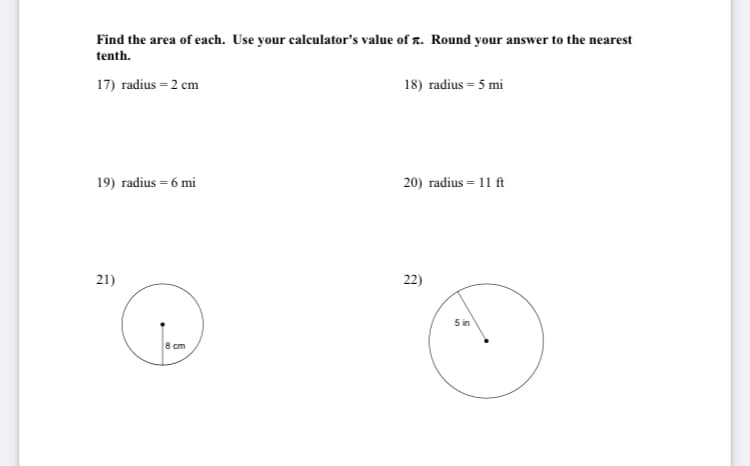 Find the area of each. Use your calculator's value of r. Round your answer to the nearest
tenth.
17) radius = 2 cm
18) radius = 5 mi
19) radius = 6 mi
20) radius = 11 ft
21)
22)
5 in
8 cm

